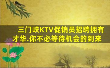 三门峡KTV促销员招聘拥有才华.你不必等待机会的到来