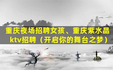 重庆夜场招聘女孩、重庆紫水晶ktv招聘（开启你的舞台之梦）